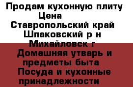 Продам кухонную плиту › Цена ­ 1 500 - Ставропольский край, Шпаковский р-н, Михайловск г. Домашняя утварь и предметы быта » Посуда и кухонные принадлежности   